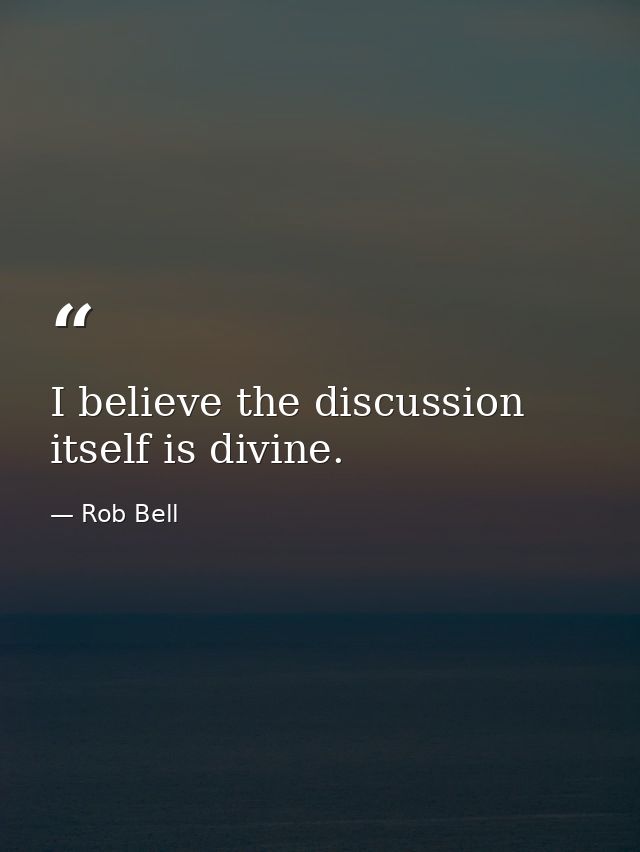 I believe the discussion itself is divine. — Rob Bell