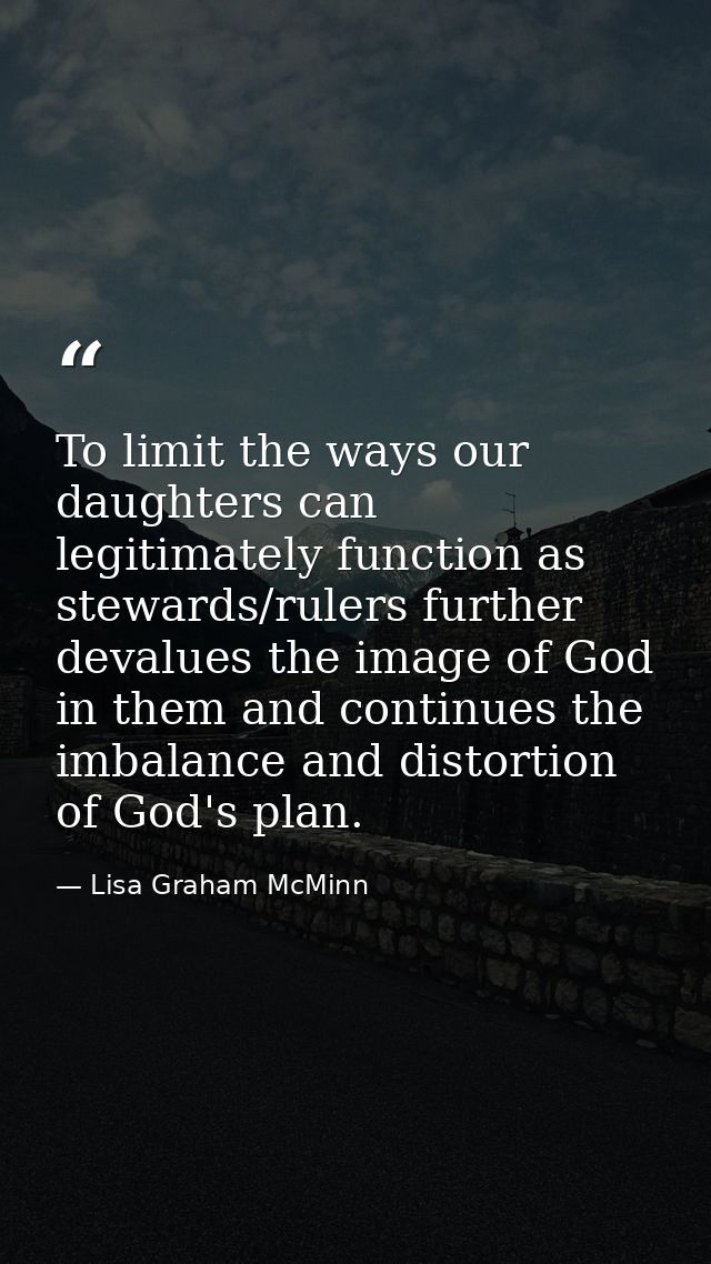 To limit the ways our daughters can legitimately function as stewards/rulers further devalues the image of God in them a — Lisa Graham McMinn