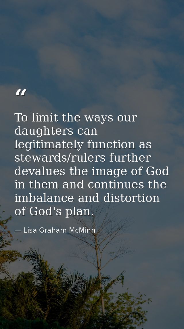 To limit the ways our daughters can legitimately function as stewards/rulers further devalues the image of God in them a — Lisa Graham McMinn