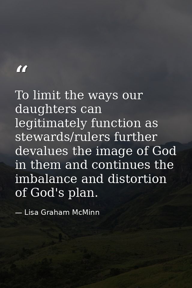 To limit the ways our daughters can legitimately function as stewards/rulers further devalues the image of God in them a — Lisa Graham McMinn