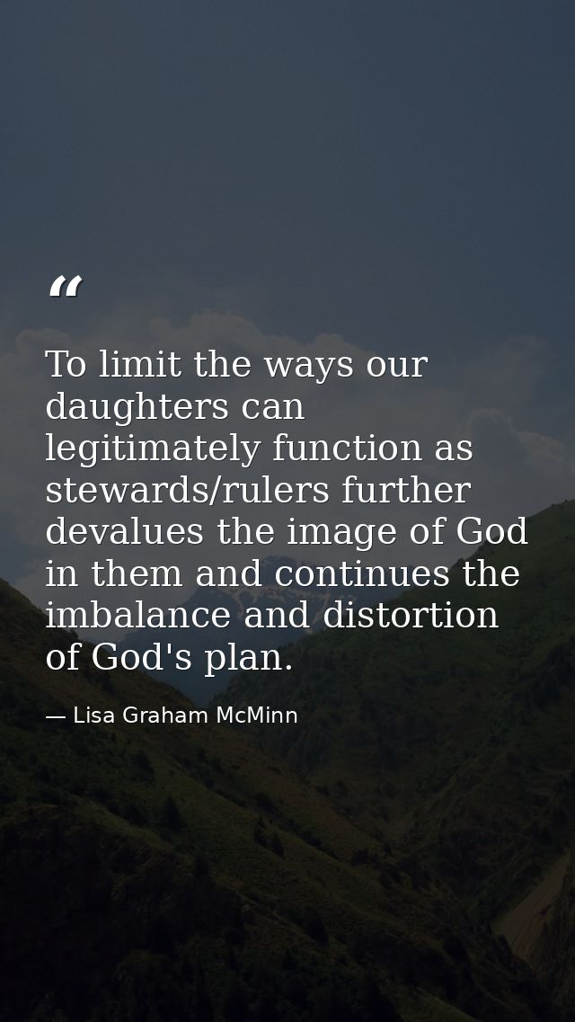 To limit the ways our daughters can legitimately function as stewards/rulers further devalues the image of God in them a — Lisa Graham McMinn