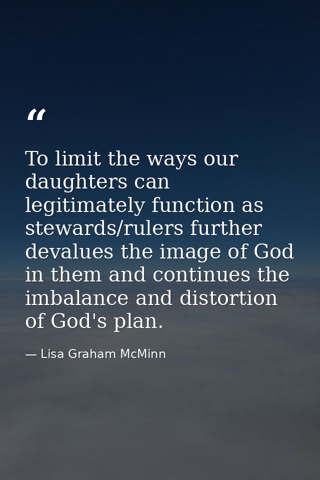 To limit the ways our daughters can legitimately function as stewards/rulers further devalues the image of God in them a — Lisa Graham McMinn