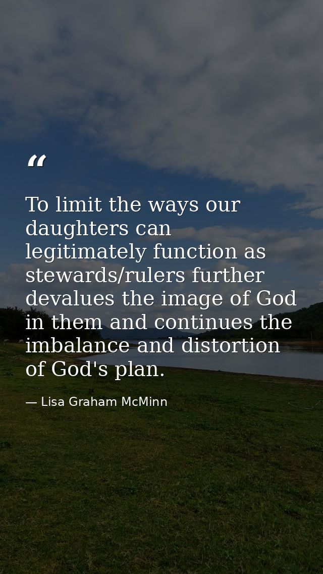 To limit the ways our daughters can legitimately function as stewards/rulers further devalues the image of God in them a — Lisa Graham McMinn