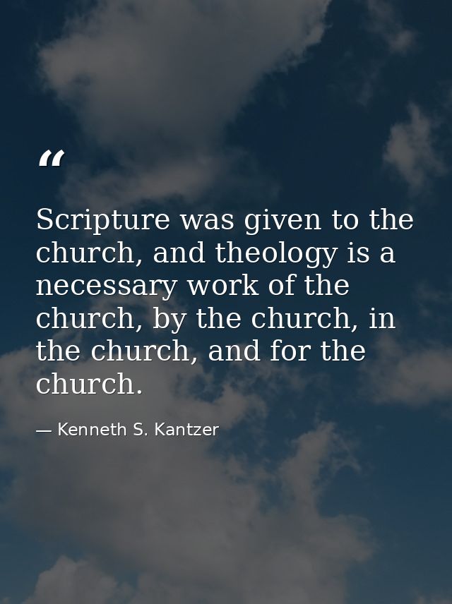 Scripture was given to the church, and theology is a necessary work of the church, by the church, in the church, and for — Kenneth S. Kantzer