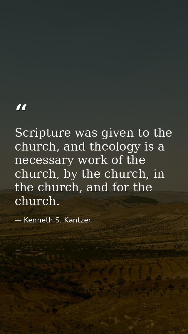 Scripture was given to the church, and theology is a necessary work of the church, by the church, in the church, and for — Kenneth S. Kantzer
