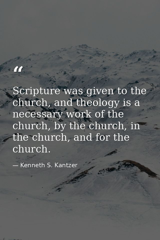 Scripture was given to the church, and theology is a necessary work of the church, by the church, in the church, and for — Kenneth S. Kantzer
