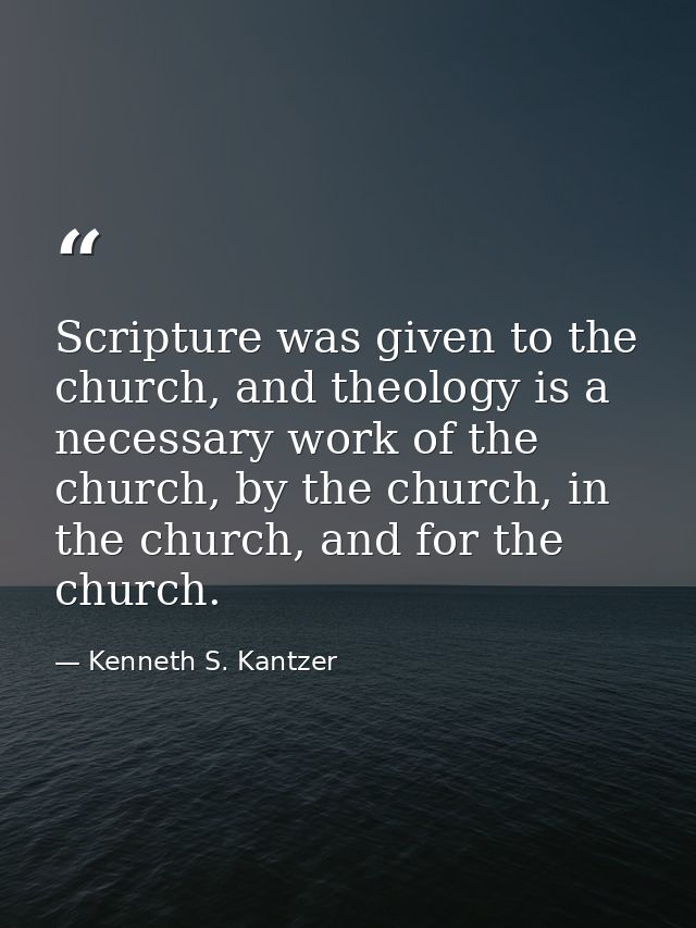 Scripture was given to the church, and theology is a necessary work of the church, by the church, in the church, and for — Kenneth S. Kantzer