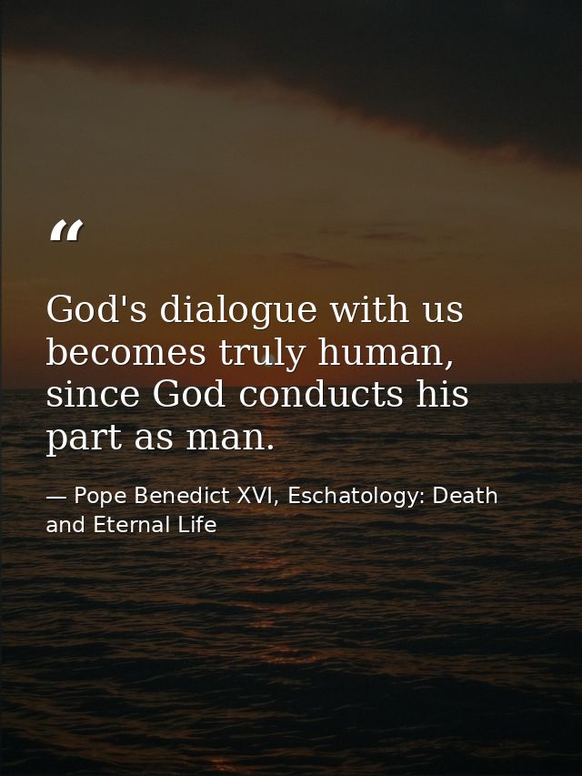 God's dialogue with us becomes truly human, since God conducts his part as man. — Pope Benedict XVI, Eschatology: Death and Eternal Life