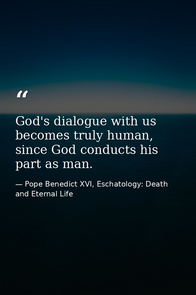 God's dialogue with us becomes truly human, since God conducts his part as man. — Pope Benedict XVI, Eschatology: Death and Eternal Life