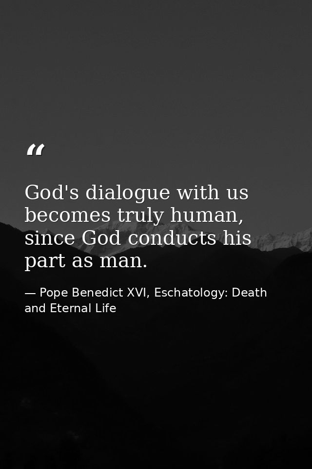 God's dialogue with us becomes truly human, since God conducts his part as man. — Pope Benedict XVI, Eschatology: Death and Eternal Life