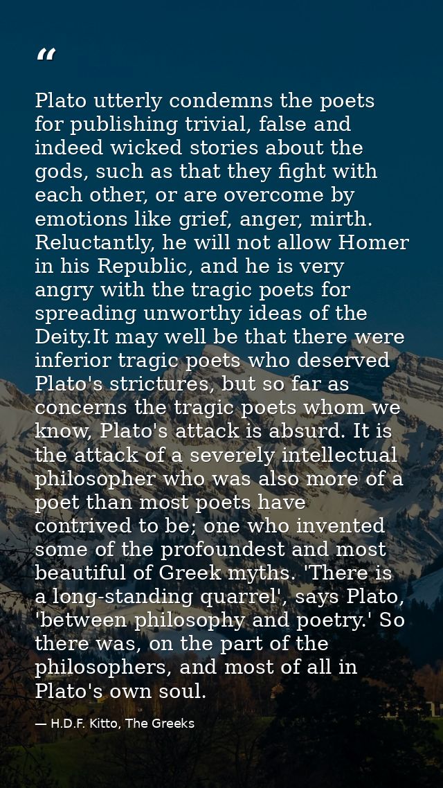 Plato utterly condemns the poets for publishing trivial, false and indeed wicked stories about the gods, such as that th — H.D.F. Kitto, The Greeks