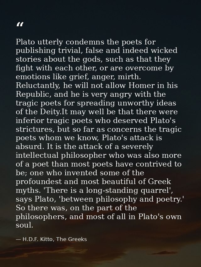 Plato utterly condemns the poets for publishing trivial, false and indeed wicked stories about the gods, such as that th — H.D.F. Kitto, The Greeks