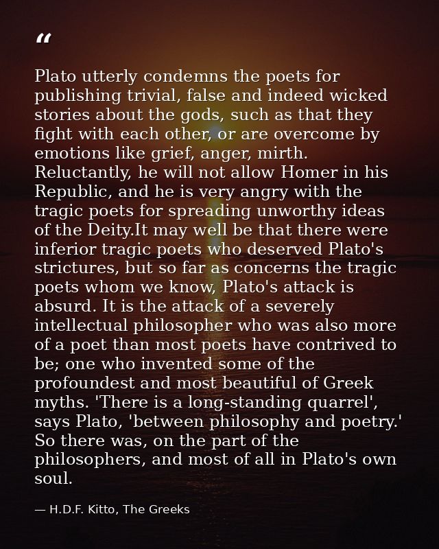 Plato utterly condemns the poets for publishing trivial, false and indeed wicked stories about the gods, such as that th — H.D.F. Kitto, The Greeks