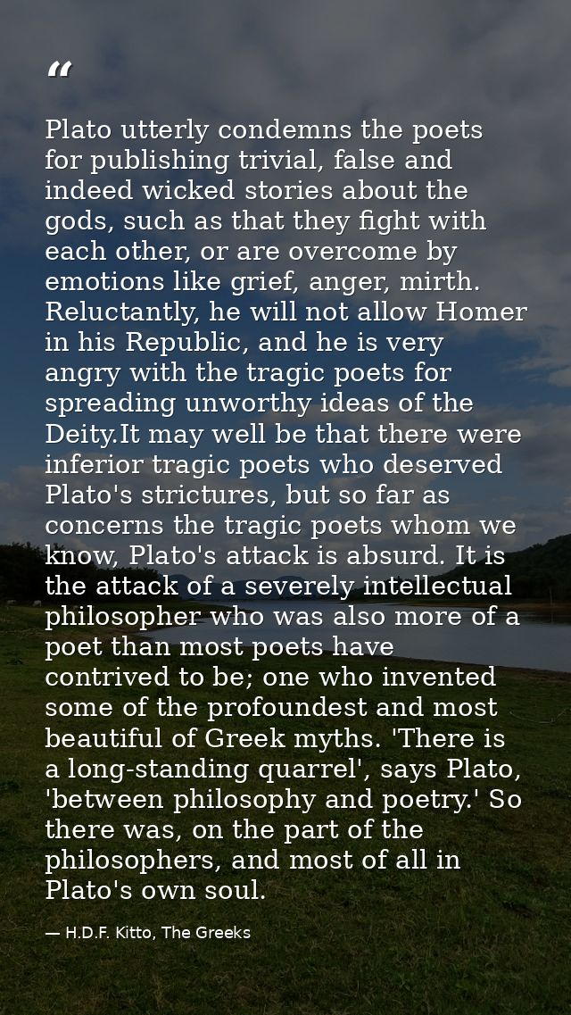 Plato utterly condemns the poets for publishing trivial, false and indeed wicked stories about the gods, such as that th — H.D.F. Kitto, The Greeks