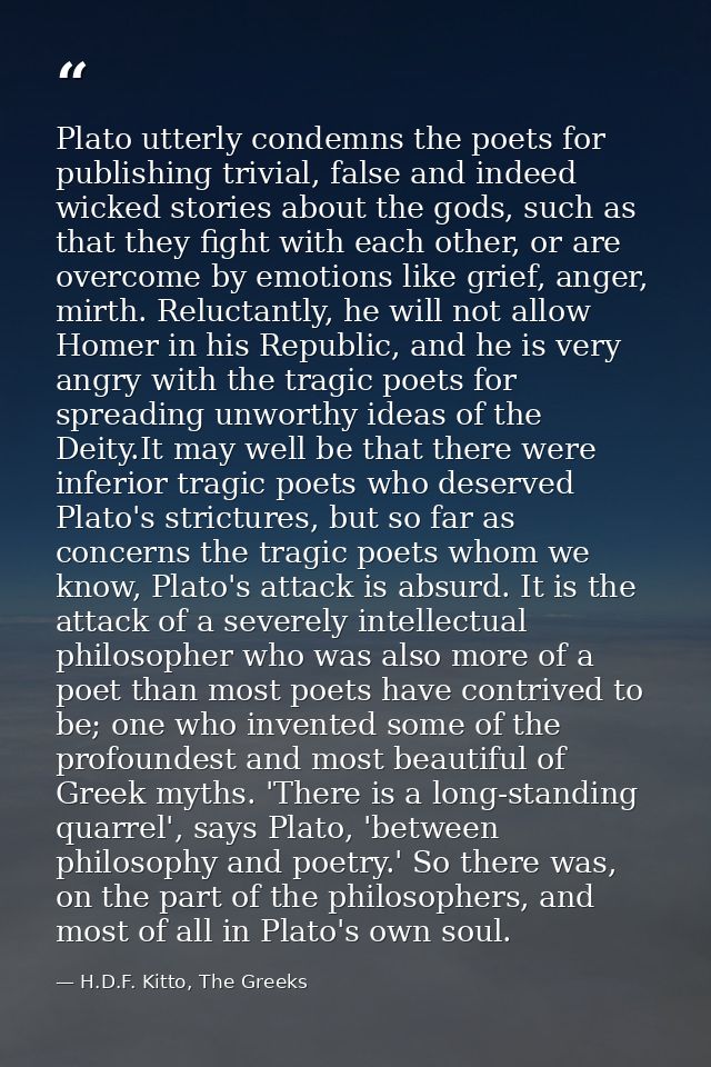Plato utterly condemns the poets for publishing trivial, false and indeed wicked stories about the gods, such as that th — H.D.F. Kitto, The Greeks