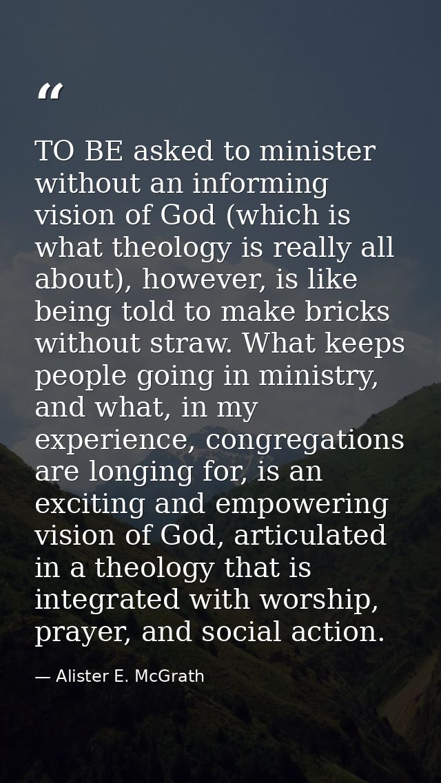 TO BE asked to minister without an informing vision of God (which is what theology is really all about), however, is lik — Alister E. McGrath