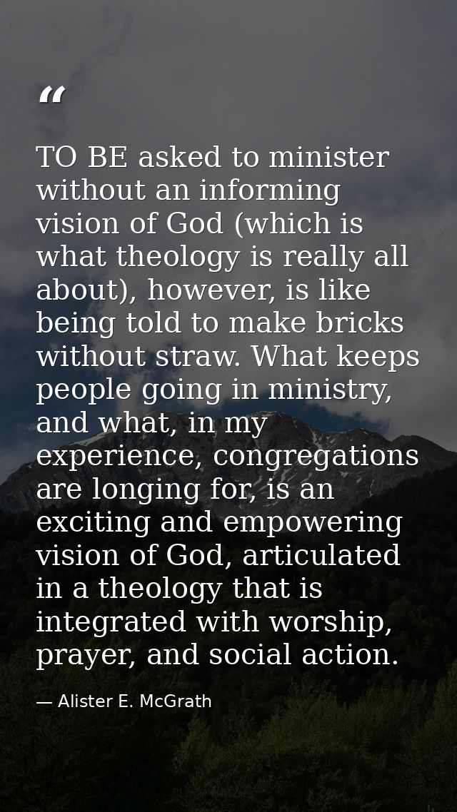 TO BE asked to minister without an informing vision of God (which is what theology is really all about), however, is lik — Alister E. McGrath