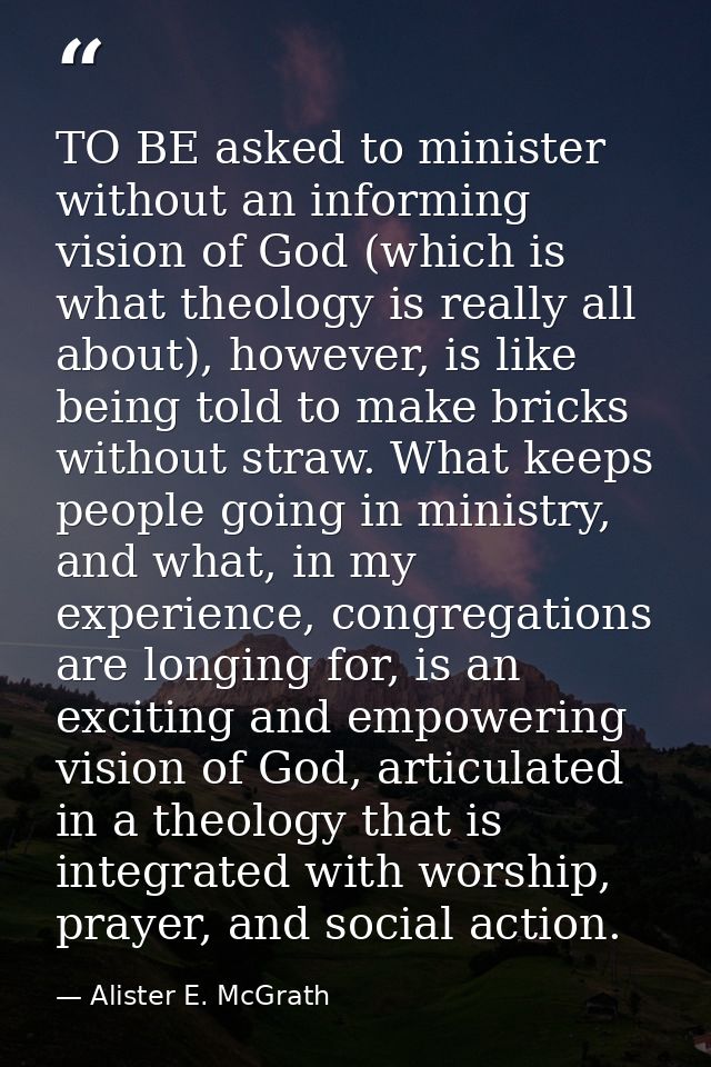 TO BE asked to minister without an informing vision of God (which is what theology is really all about), however, is lik — Alister E. McGrath