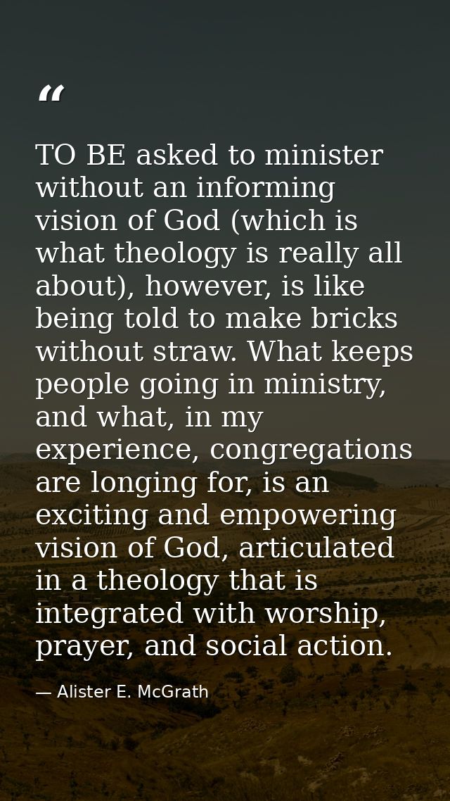 TO BE asked to minister without an informing vision of God (which is what theology is really all about), however, is lik — Alister E. McGrath