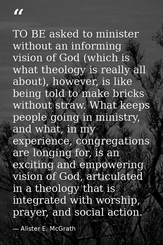 TO BE asked to minister without an informing vision of God (which is what theology is really all about), however, is lik — Alister E. McGrath