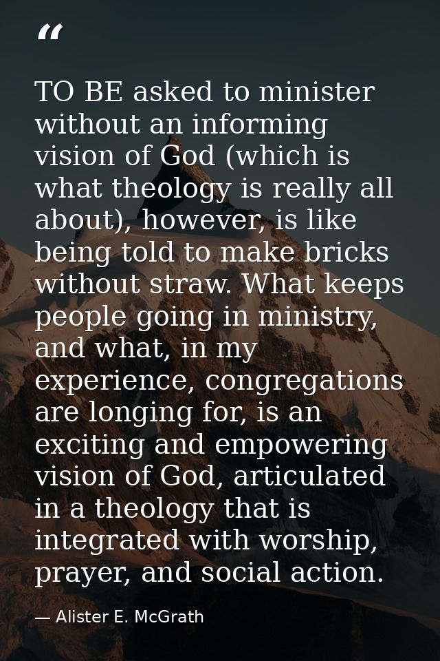TO BE asked to minister without an informing vision of God (which is what theology is really all about), however, is lik — Alister E. McGrath