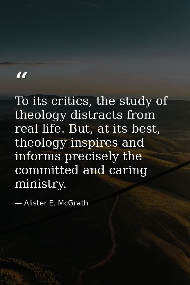 To its critics, the study of theology distracts from real life. But, at its best, theology inspires and informs precisel — Alister E. McGrath