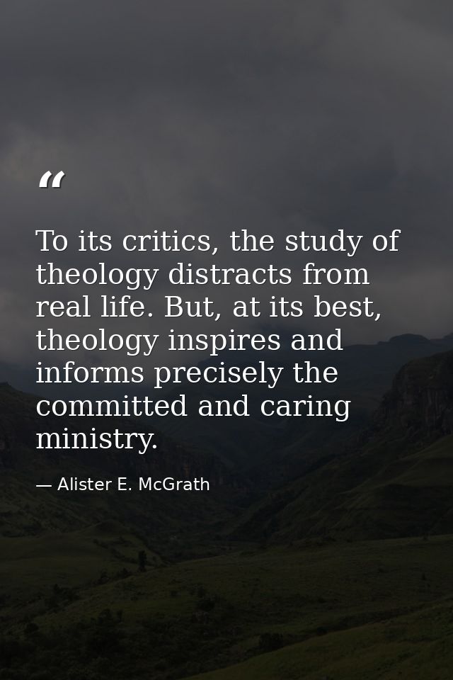 To its critics, the study of theology distracts from real life. But, at its best, theology inspires and informs precisel — Alister E. McGrath