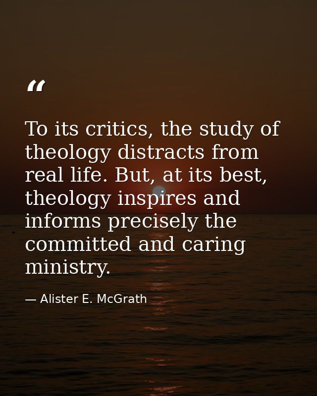 To its critics, the study of theology distracts from real life. But, at its best, theology inspires and informs precisel — Alister E. McGrath