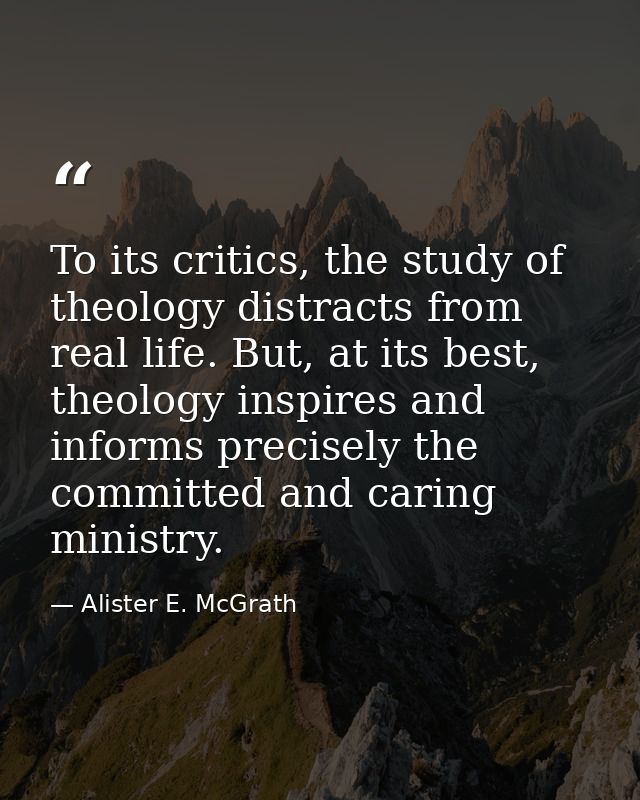 To its critics, the study of theology distracts from real life. But, at its best, theology inspires and informs precisel — Alister E. McGrath