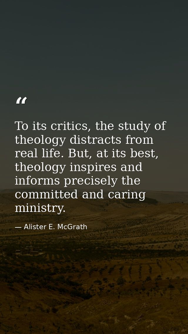 To its critics, the study of theology distracts from real life. But, at its best, theology inspires and informs precisel — Alister E. McGrath