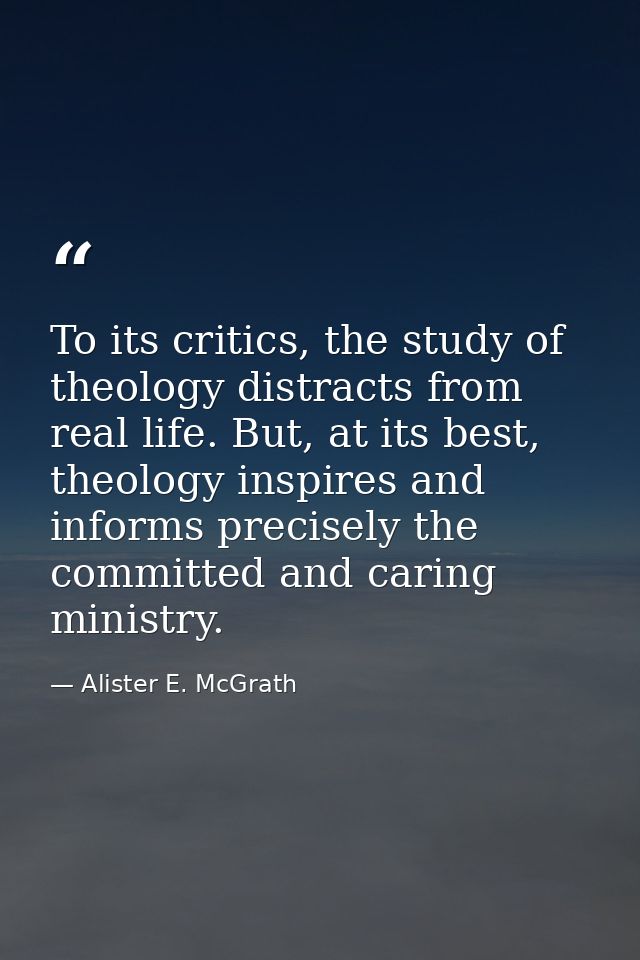 To its critics, the study of theology distracts from real life. But, at its best, theology inspires and informs precisel — Alister E. McGrath