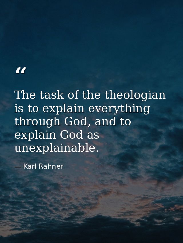 The task of the theologian is to explain everything through God, and to explain God as unexplainable. — Karl Rahner