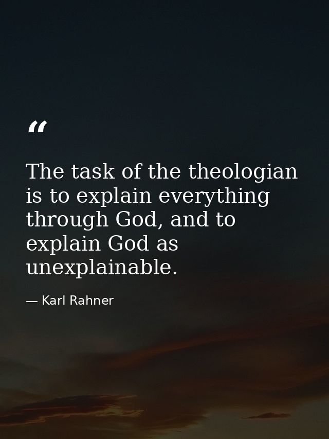 The task of the theologian is to explain everything through God, and to explain God as unexplainable. — Karl Rahner