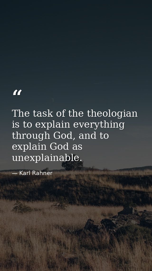 The task of the theologian is to explain everything through God, and to explain God as unexplainable. — Karl Rahner