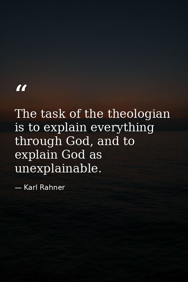 The task of the theologian is to explain everything through God, and to explain God as unexplainable. — Karl Rahner