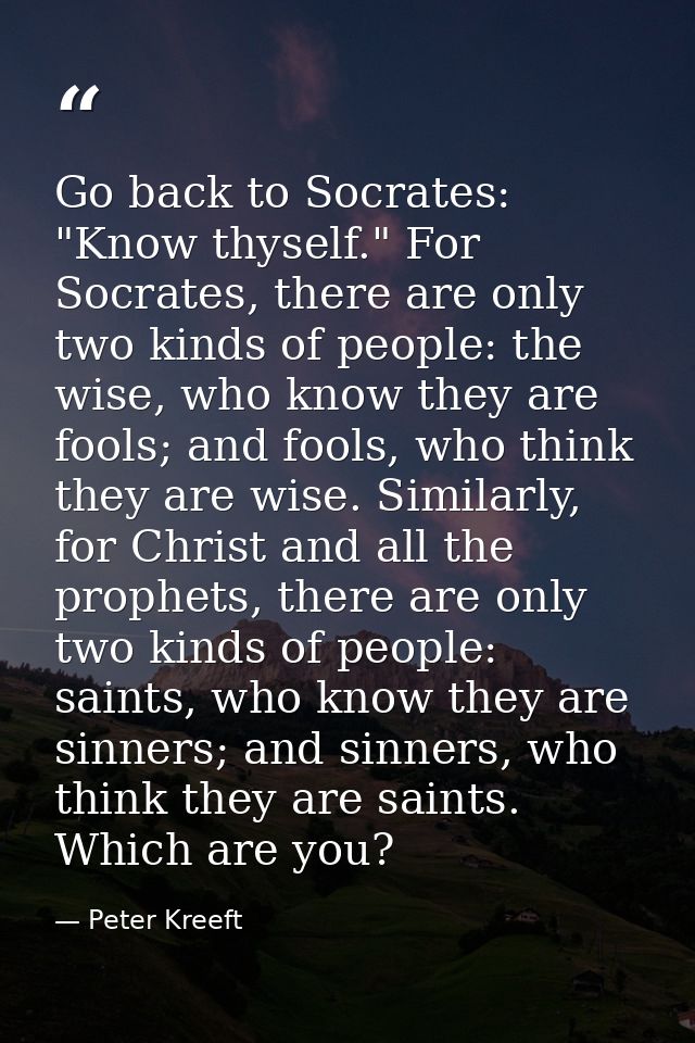 Go back to Socrates: "Know thyself." For Socrates, there are only two kinds of people: the wise, who know they are fools — Peter Kreeft