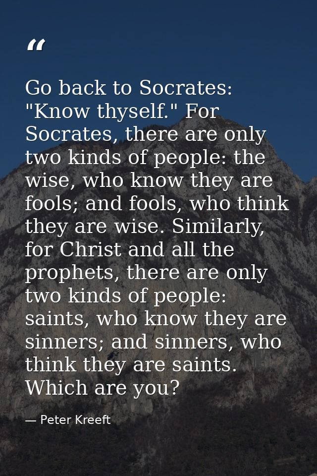 Go back to Socrates: "Know thyself." For Socrates, there are only two kinds of people: the wise, who know they are fools — Peter Kreeft