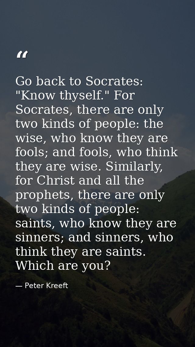 Go back to Socrates: "Know thyself." For Socrates, there are only two kinds of people: the wise, who know they are fools — Peter Kreeft