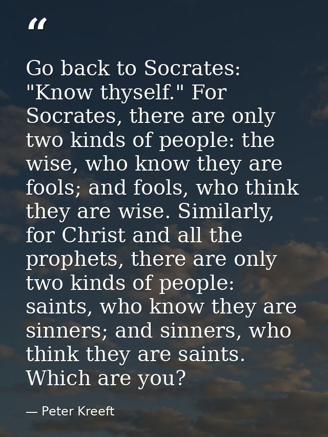 Go back to Socrates: "Know thyself." For Socrates, there are only two kinds of people: the wise, who know they are fools — Peter Kreeft