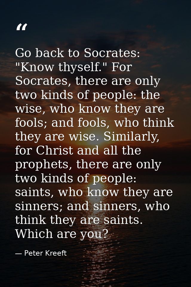 Go back to Socrates: "Know thyself." For Socrates, there are only two kinds of people: the wise, who know they are fools — Peter Kreeft