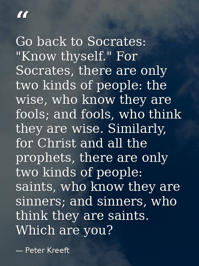 Go back to Socrates: "Know thyself." For Socrates, there are only two kinds of people: the wise, who know they are fools — Peter Kreeft