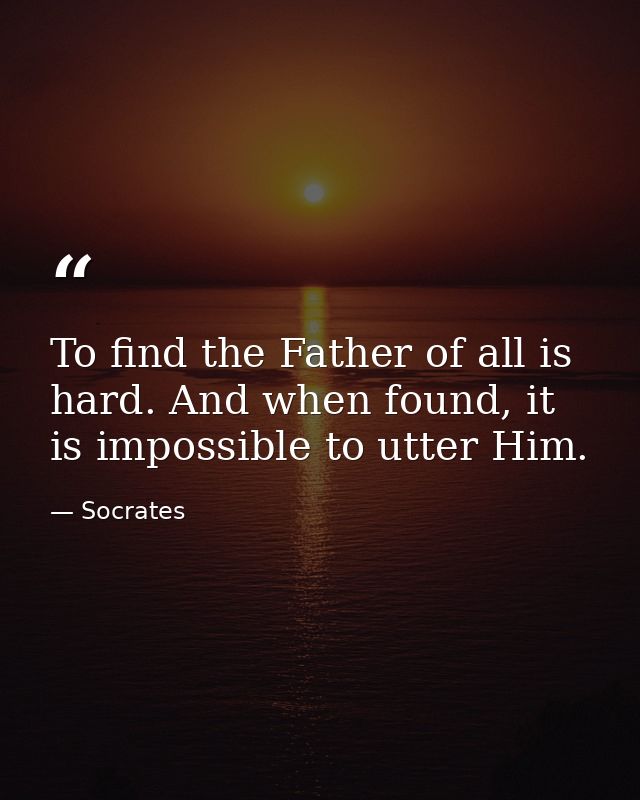 To find the Father of all is hard. And when found, it is impossible to utter Him. — Socrates