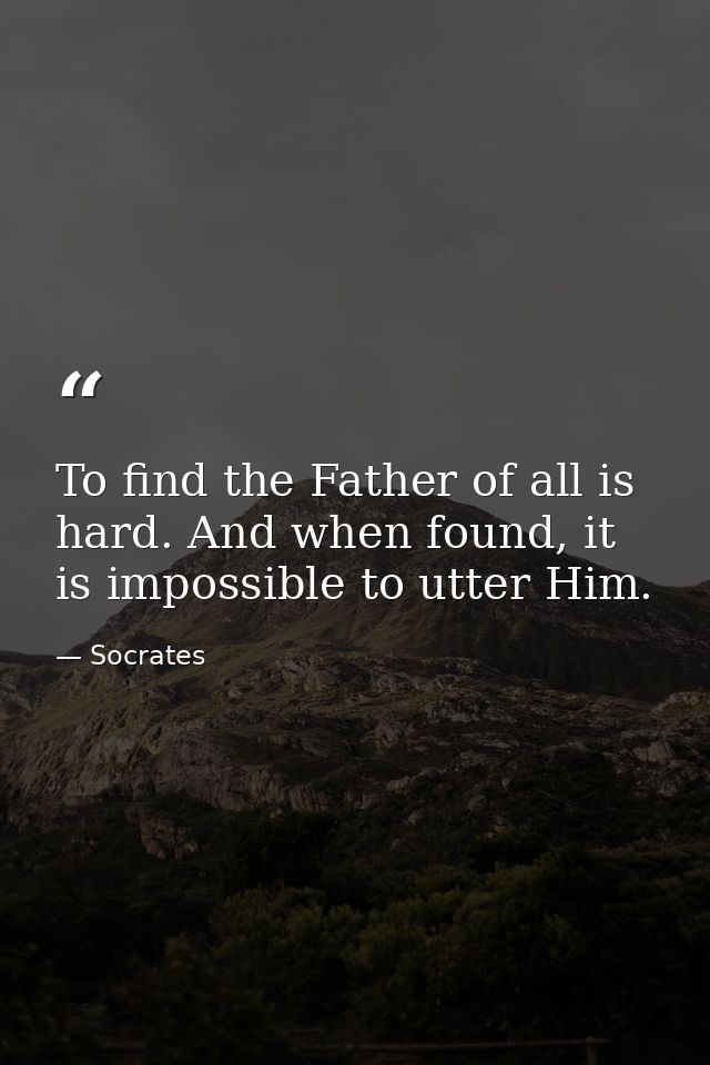 To find the Father of all is hard. And when found, it is impossible to utter Him. — Socrates