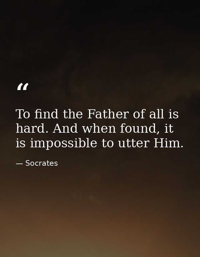 To find the Father of all is hard. And when found, it is impossible to utter Him. — Socrates
