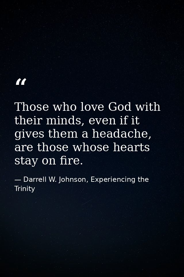 Those who love God with their minds, even if it gives them a headache, are those whose hearts stay on fire. — Darrell W. Johnson, Experiencing the Trinity
