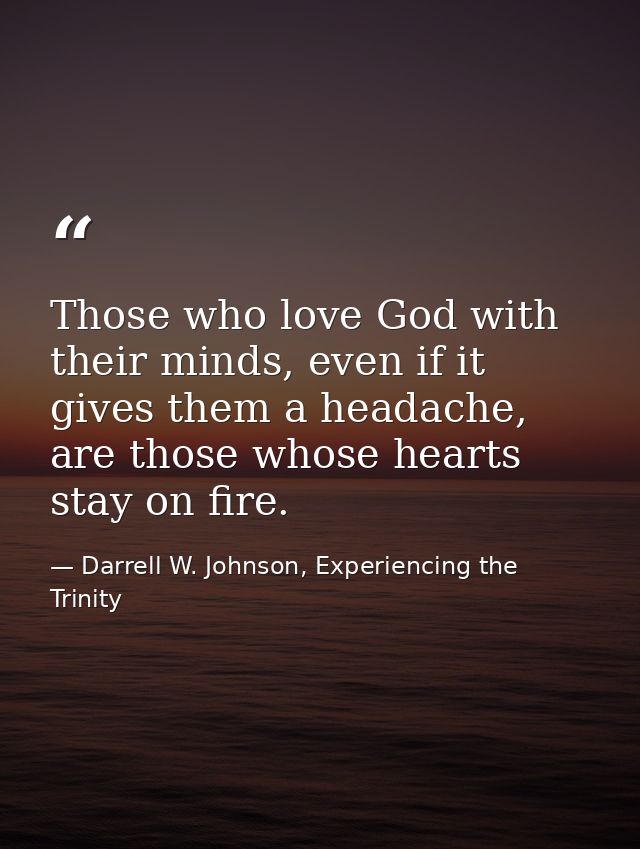 Those who love God with their minds, even if it gives them a headache, are those whose hearts stay on fire. — Darrell W. Johnson, Experiencing the Trinity