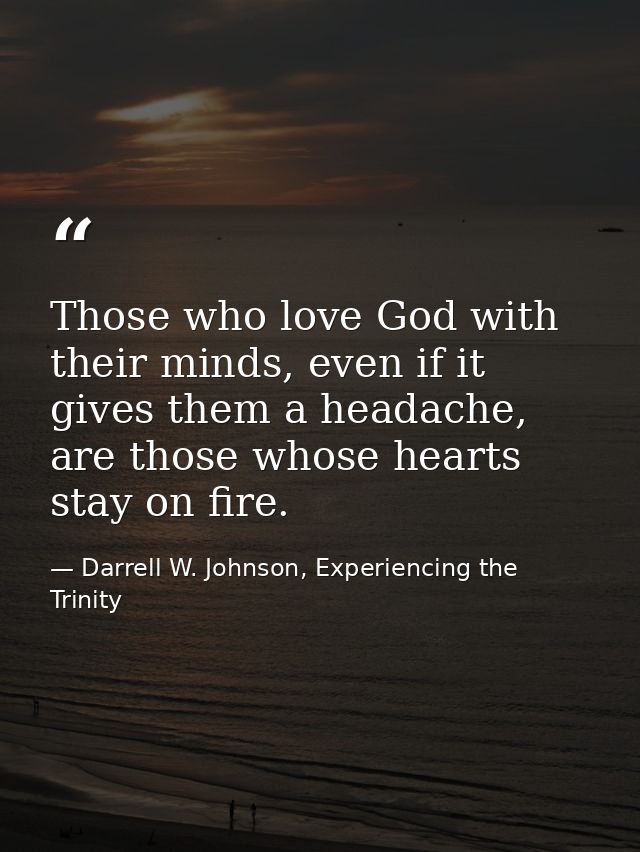 Those who love God with their minds, even if it gives them a headache, are those whose hearts stay on fire. — Darrell W. Johnson, Experiencing the Trinity