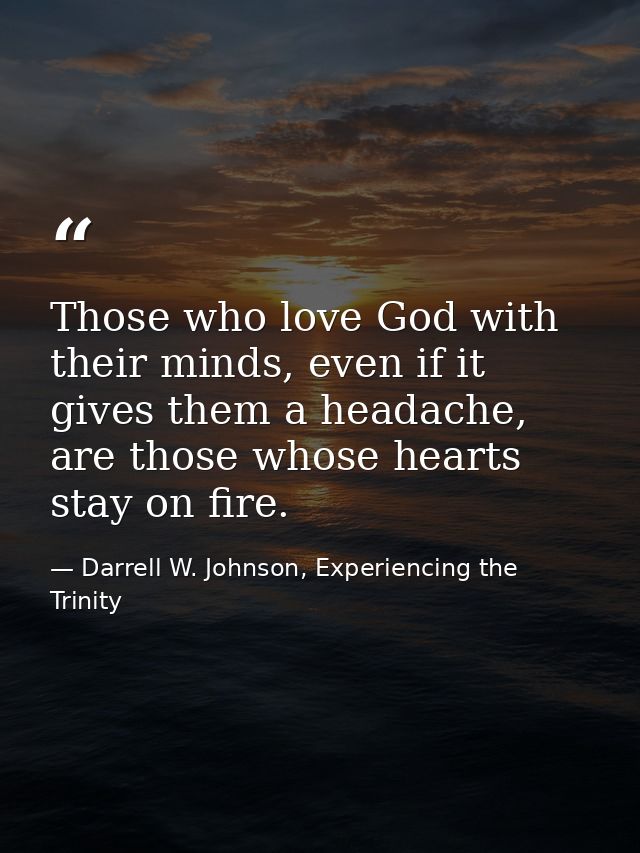 Those who love God with their minds, even if it gives them a headache, are those whose hearts stay on fire. — Darrell W. Johnson, Experiencing the Trinity