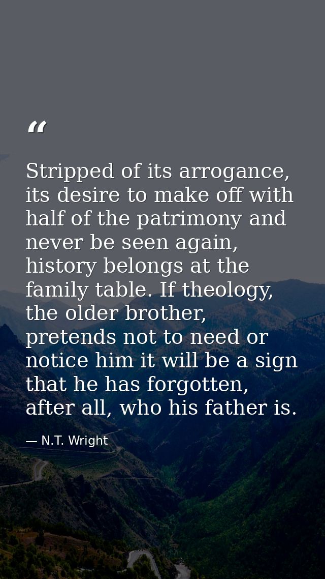 Stripped of its arrogance, its desire to make off with half of the patrimony and never be seen again, history belongs at — N.T. Wright