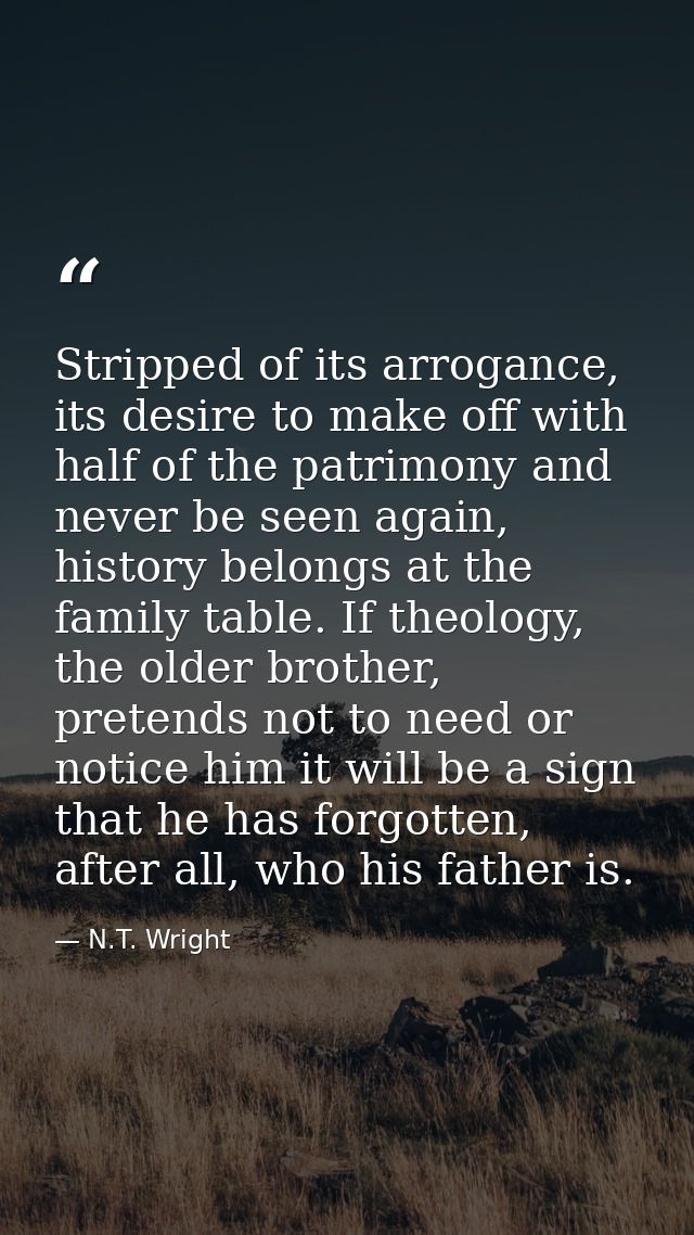 Stripped of its arrogance, its desire to make off with half of the patrimony and never be seen again, history belongs at — N.T. Wright
